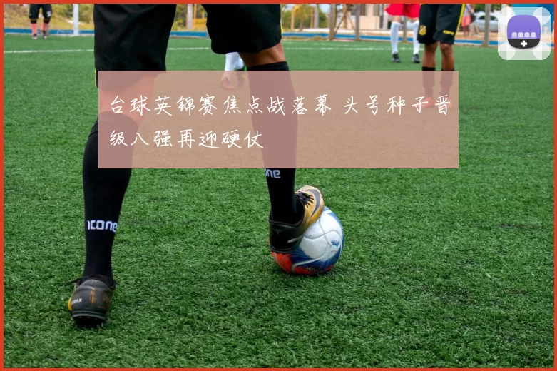 台球英锦赛焦点战落幕 头号种子晋级八强再迎硬仗