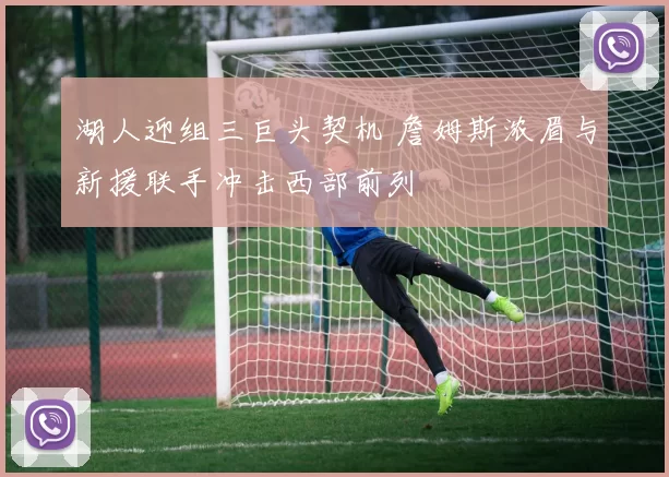 湖人迎组三巨头契机 詹姆斯浓眉与新援联手冲击西部前列