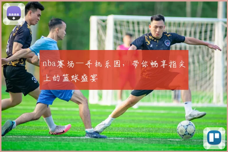 nba赛场—手机乐园,带你畅享指尖上的篮球盛宴