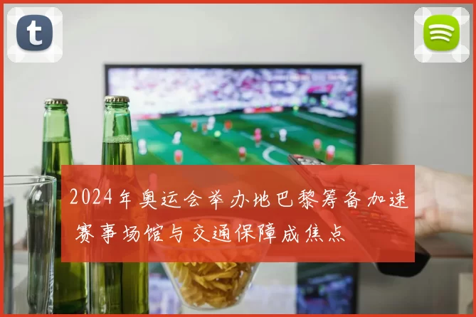 2024年奥运会举办地巴黎筹备加速 赛事场馆与交通保障成焦点