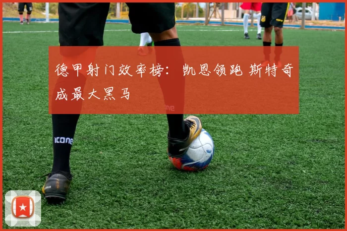 德甲射门效率榜：凯恩领跑 斯特奇成最大黑马
