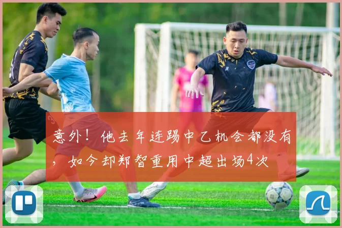 意外！他去年连踢中乙机会都没有，如今却郑智重用中超出场4次