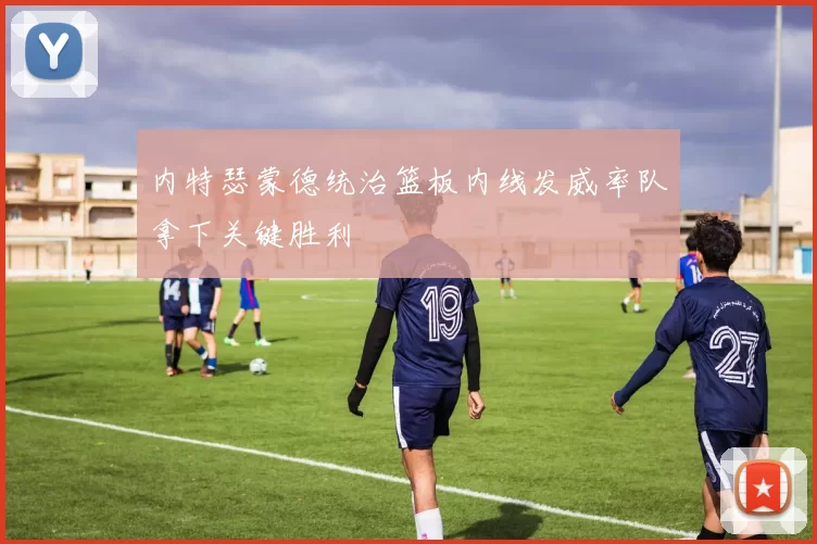 内特瑟蒙德统治篮板内线发威率队拿下关键胜利