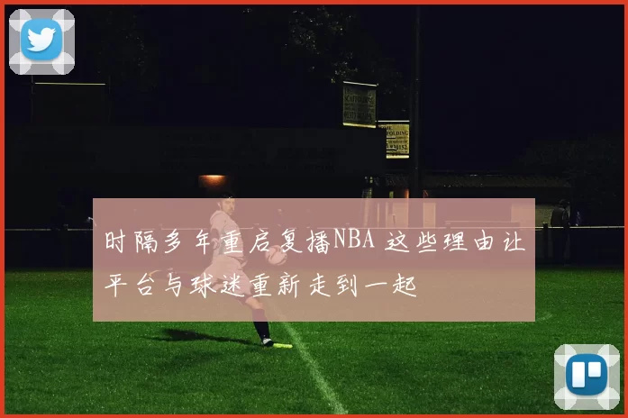 时隔多年重启复播NBA 这些理由让平台与球迷重新走到一起
