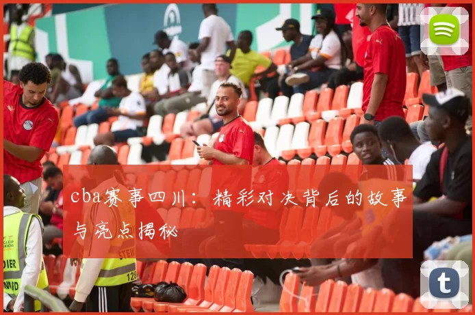 cba赛事四川：精彩对决背后的故事与亮点揭秘