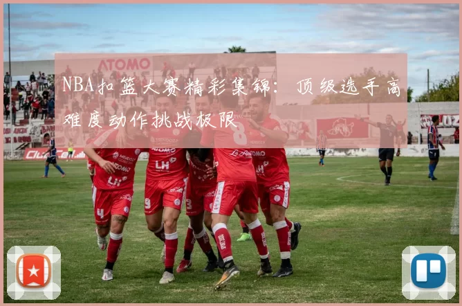 NBA扣篮大赛精彩集锦：顶级选手高难度动作挑战极限