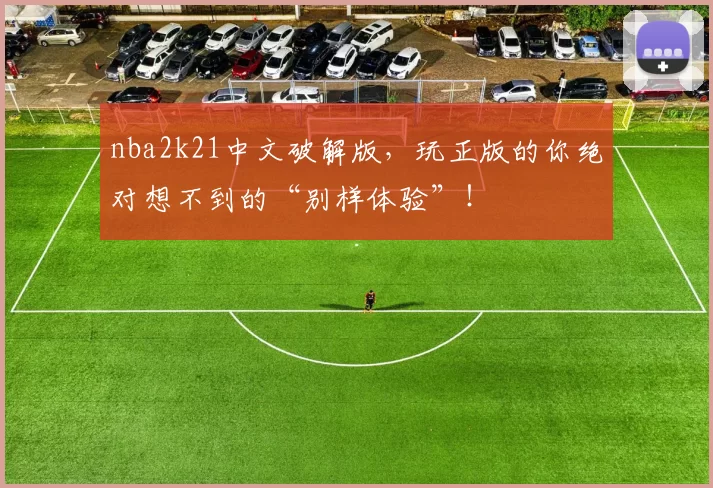 nba2k21中文破解版,玩正版的你绝对想不到的“别样体验”!