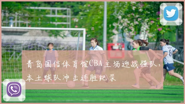 青岛国信体育馆CBA主场迎战强队,本土球队冲击连胜纪录