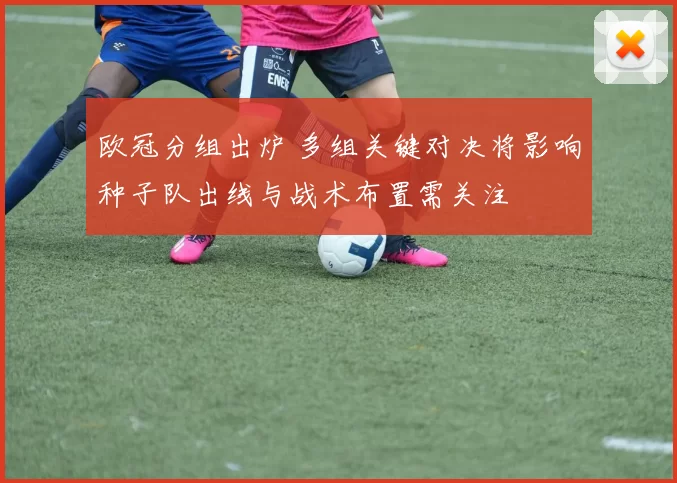 欧冠分组出炉 多组关键对决将影响种子队出线与战术布置需关注