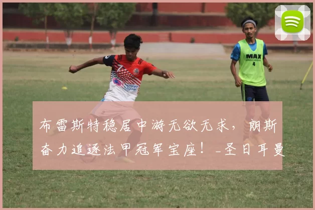 布雷斯特稳居中游无欲无求，朗斯奋力追逐法甲冠军宝座！_圣日耳曼_状态_联赛
