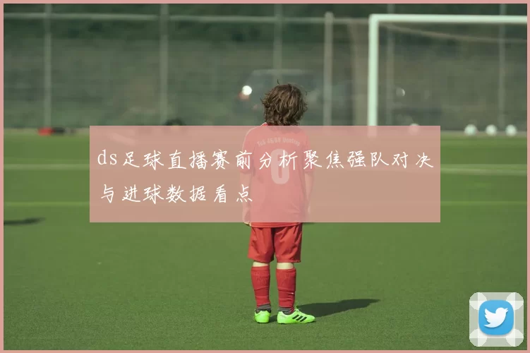ds足球直播赛前分析聚焦强队对决与进球数据看点