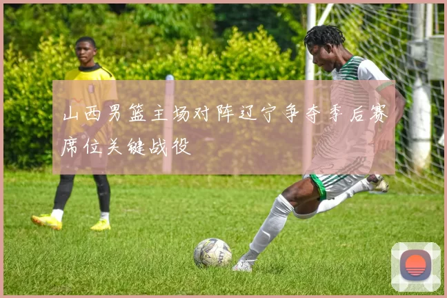 山西男篮主场对阵辽宁争夺季后赛席位关键战役