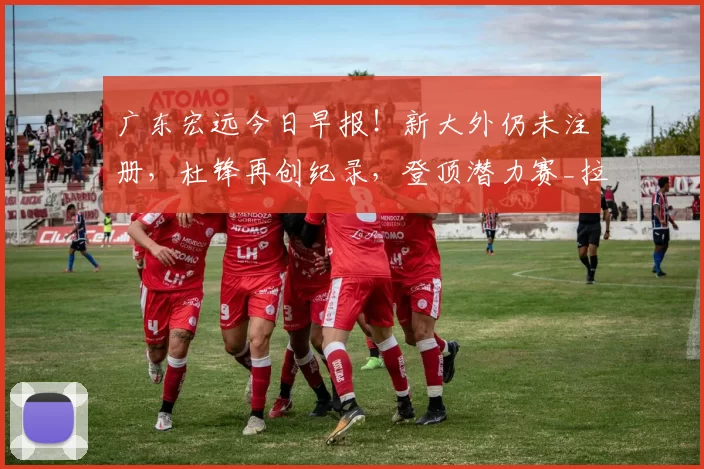 广东宏远今日早报！新大外仍未注册，杜锋再创纪录，登顶潜力赛_拉科塞维奇_江苏_新疆