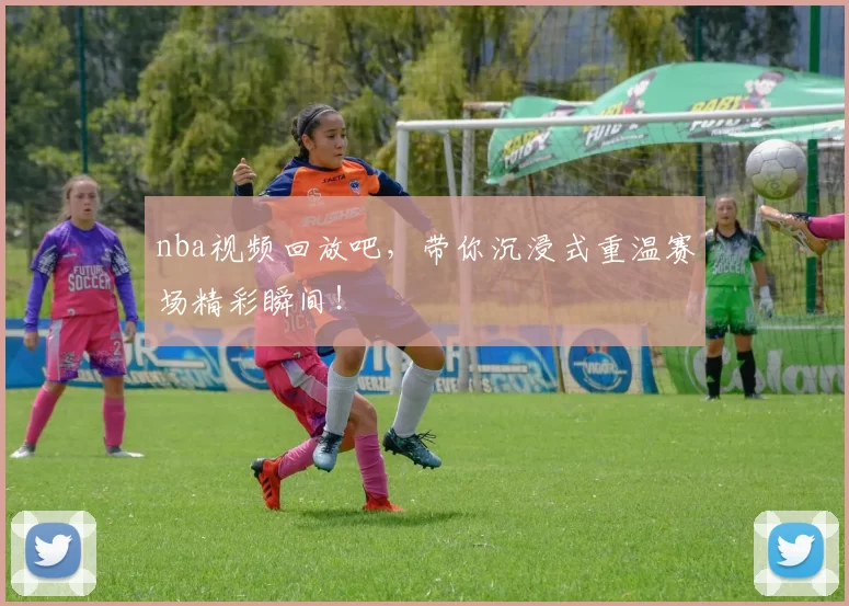 nba视频回放吧,带你沉浸式重温赛场精彩瞬间!