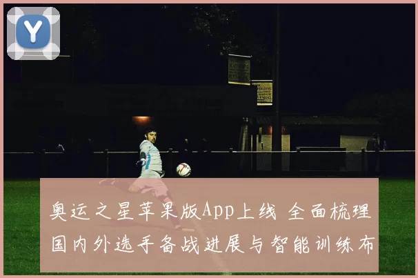 奥运之星苹果版App上线 全面梳理国内外选手备战进展与智能训练布局趋势