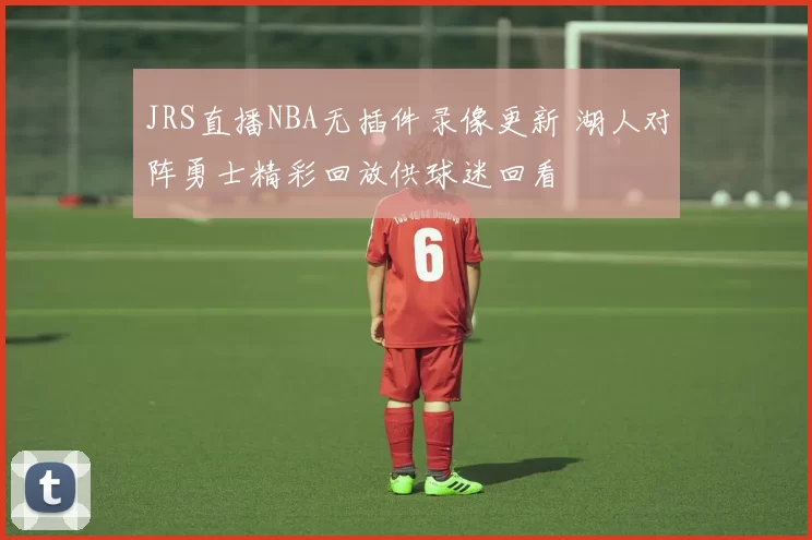 JRS直播NBA无插件录像更新 湖人对阵勇士精彩回放供球迷回看