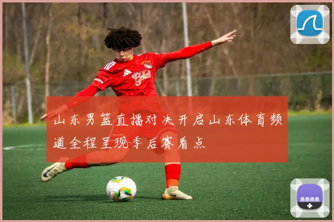 山东男篮直播对决开启山东体育频道全程呈现季后赛看点