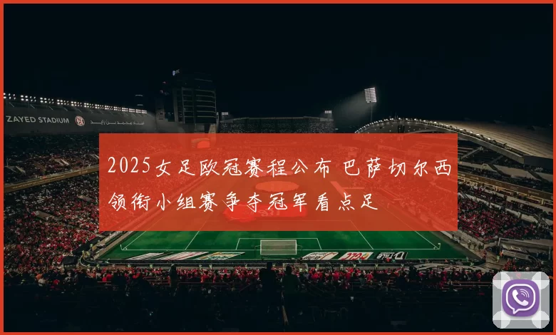 2025女足欧冠赛程公布 巴萨切尔西领衔小组赛争夺冠军看点足