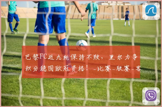 巴黎FC近九轮保持不败，里尔力争积分稳固欧冠资格！_比赛_联赛_客场