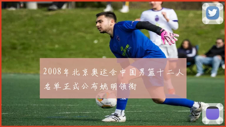 2008年北京奥运会中国男篮十二人名单正式公布姚明领衔