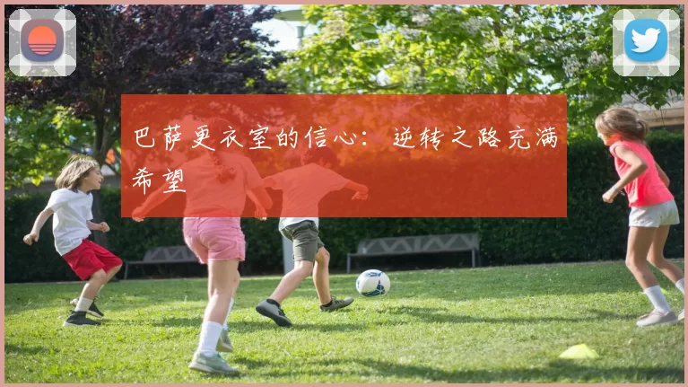 巴萨更衣室的信心:逆转之路充满希望