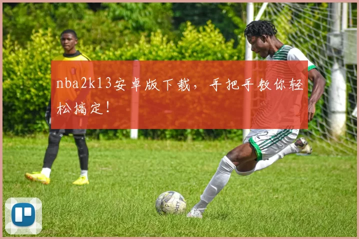 nba2k13安卓版下载,手把手教你轻松搞定!