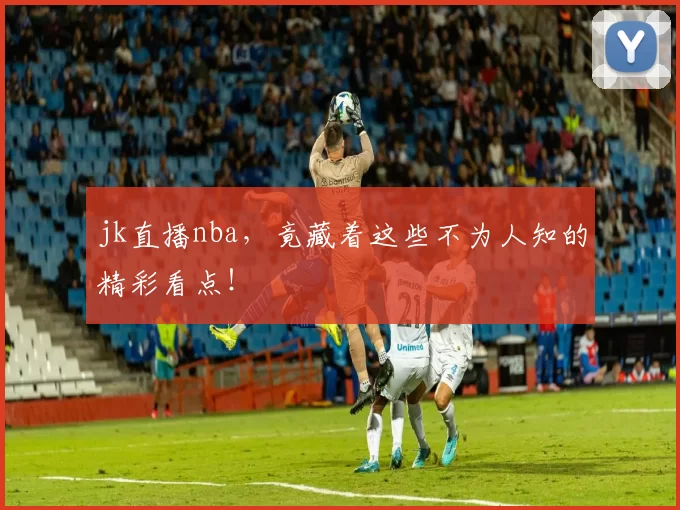 jk直播nba，竟藏着这些不为人知的精彩看点！