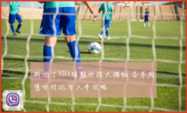 斯伯丁NBA球鞋价格大揭秘 各系列售价对比与入手攻略