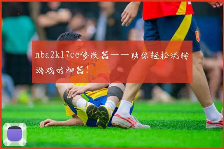 nba2k17ce修改器——助你轻松玩转游戏的神器!