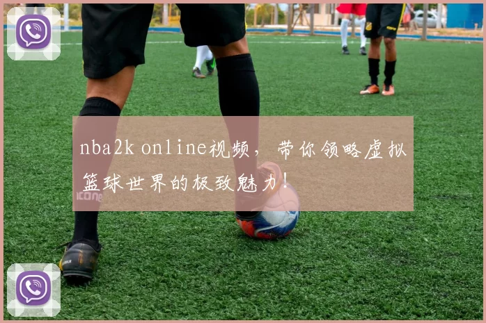 nba2k online视频，带你领略虚拟篮球世界的极致魅力！
