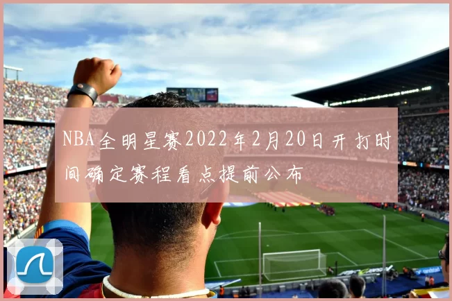 NBA全明星赛2022年2月20日开打时间确定赛程看点提前公布
