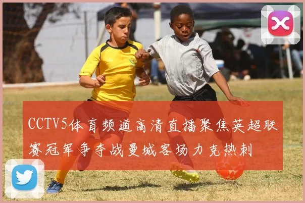 CCTV5体育频道高清直播聚焦英超联赛冠军争夺战曼城客场力克热刺