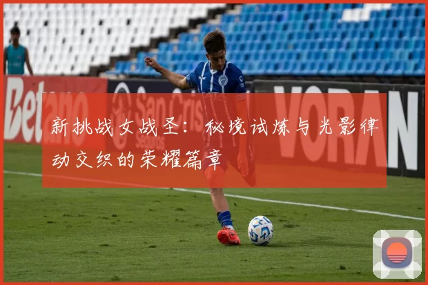 新挑战女战圣：秘境试炼与光影律动交织的荣耀篇章