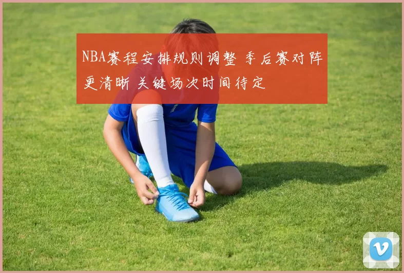NBA赛程安排规则调整 季后赛对阵更清晰 关键场次时间待定