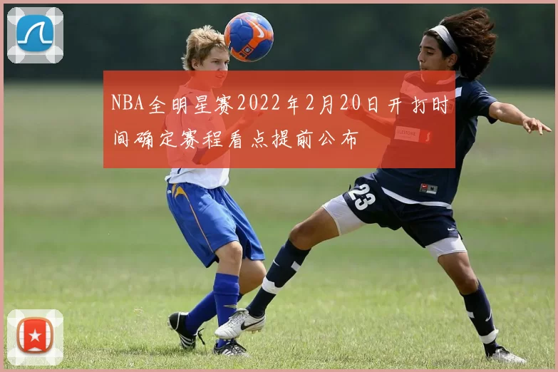 NBA全明星赛2022年2月20日开打时间确定赛程看点提前公布