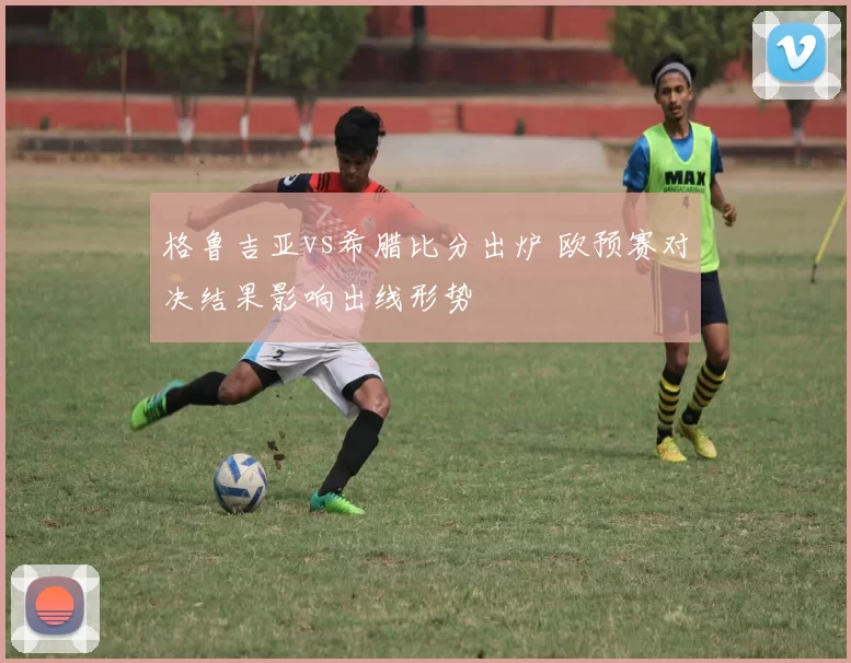 格鲁吉亚vs希腊比分出炉 欧预赛对决结果影响出线形势