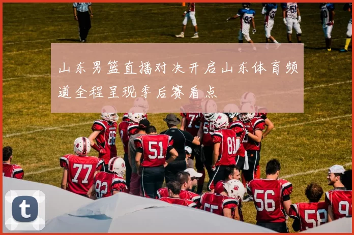 山东男篮直播对决开启山东体育频道全程呈现季后赛看点