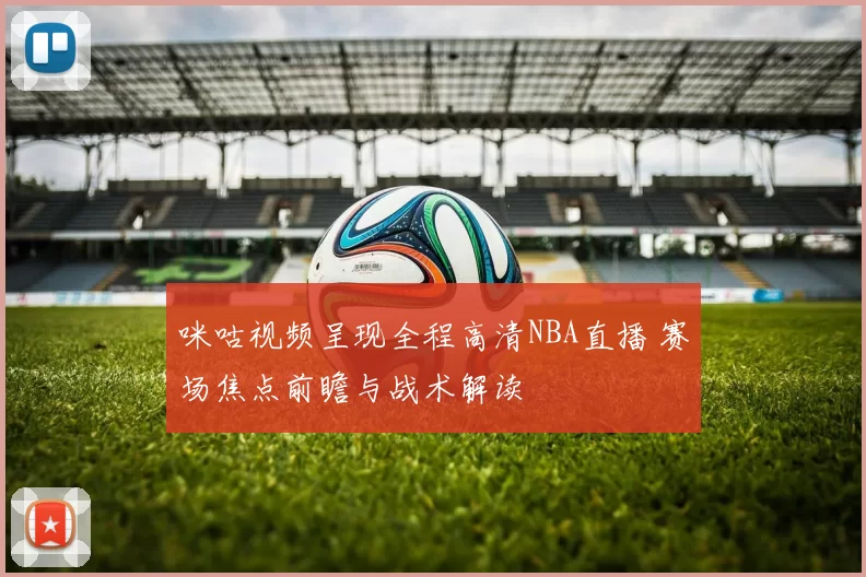 咪咕视频呈现全程高清NBA直播 赛场焦点前瞻与战术解读