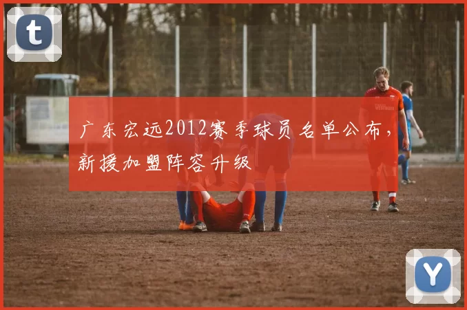 广东宏远2012赛季球员名单公布,新援加盟阵容升级
