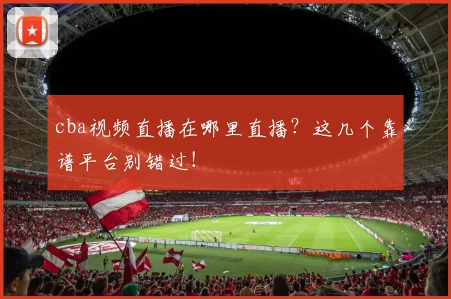 cba视频直播在哪里直播？这几个靠谱平台别错过！
