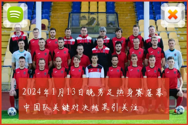 2024年1月13日晚男足热身赛落幕 中国队关键对决结果引关注