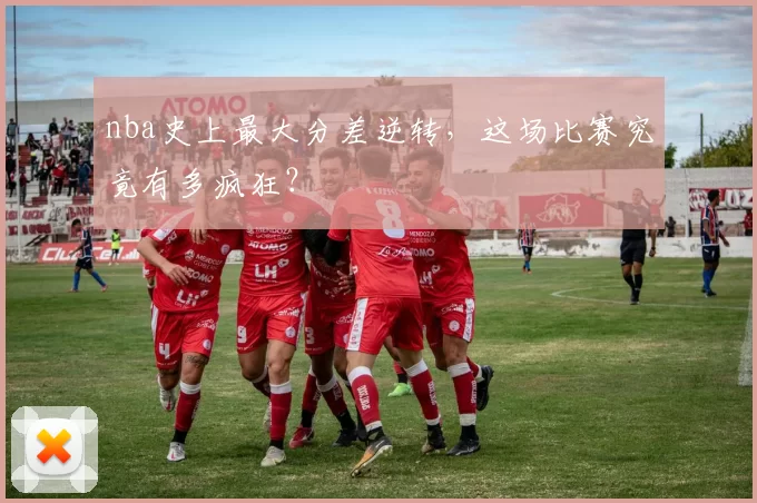 nba史上最大分差逆转，这场比赛究竟有多疯狂？