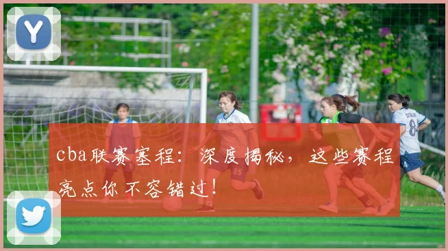 cba联赛塞程：深度揭秘，这些赛程亮点你不容错过！