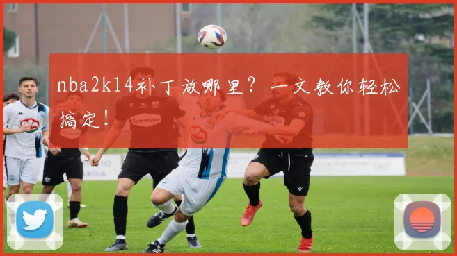 nba2k14补丁放哪里？一文教你轻松搞定！