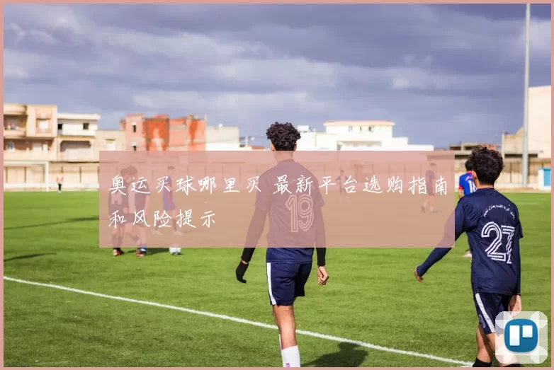 奥运买球哪里买 最新平台选购指南和风险提示