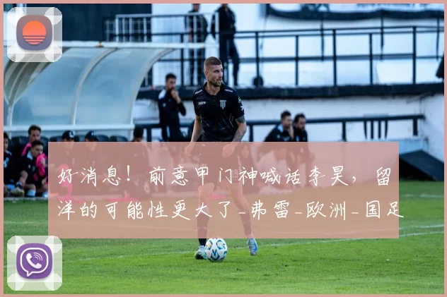 好消息!前意甲门神喊话李昊,留洋的可能性更大了_弗雷_欧洲_国足