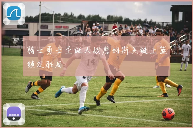 骑士勇士圣诞大战詹姆斯关键上篮锁定胜局