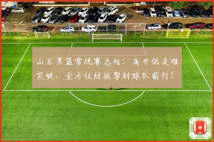 山东男篮常规赛总结：高开低走难突破，全方位短板掣肘球队前行！