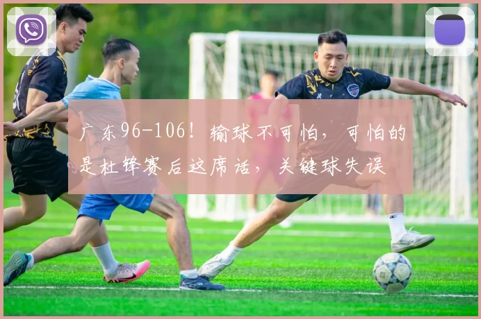 广东96-106！输球不可怕，可怕的是杜锋赛后这席话，关键球失误