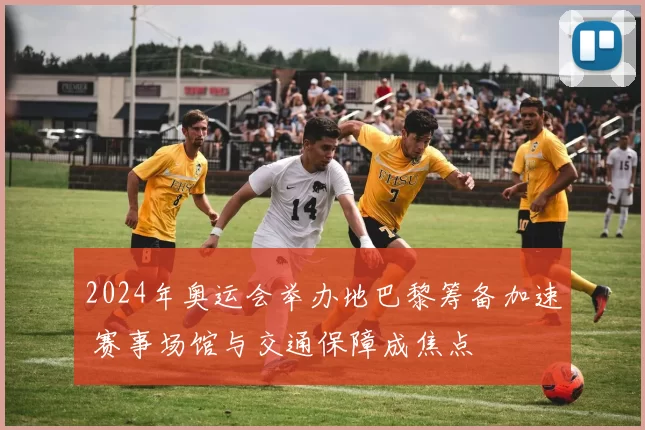 2024年奥运会举办地巴黎筹备加速 赛事场馆与交通保障成焦点